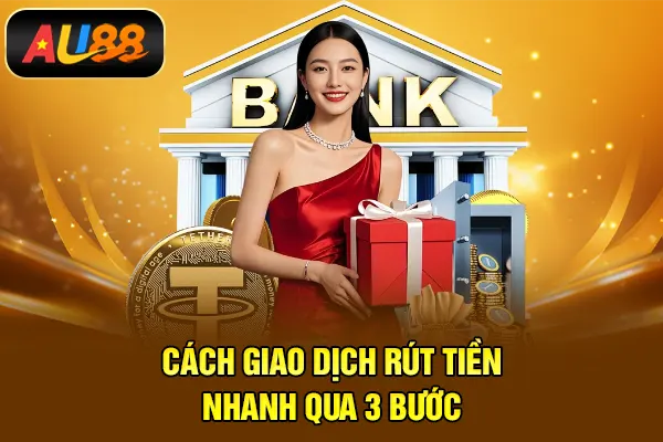 Rút Tiền AU88 – Thanh Toán Minh Bạch, Đúng Cam Kết Cách giao dịch rút tiền nhanh qua 3 bước